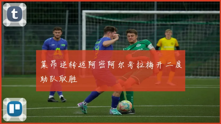莱昂逆转迈阿密阿尔考拉梅开二度助队取胜