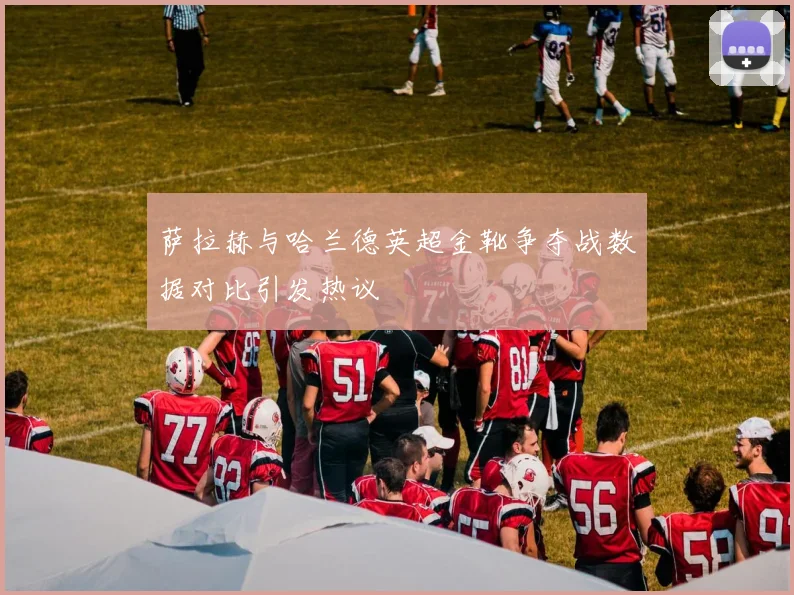 萨拉赫与哈兰德英超金靴争夺战数据对比引发热议