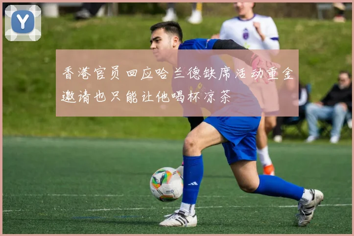 香港官员回应哈兰德缺席活动重金邀请也只能让他喝杯凉茶