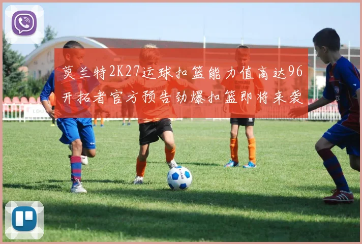 莫兰特2K27运球扣篮能力值高达96开拓者官方预告劲爆扣篮即将来袭
