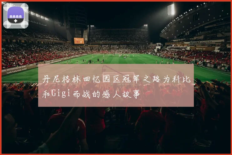 丹尼格林回忆园区冠军之路为科比和Gigi而战的感人故事
