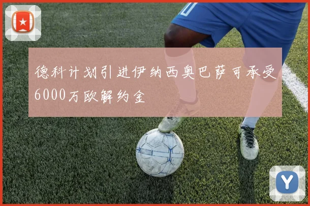 德科计划引进伊纳西奥巴萨可承受6000万欧解约金