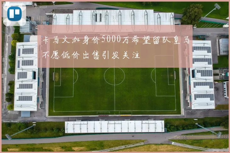 卡马文加身价5000万希望留队皇马不愿低价出售引发关注