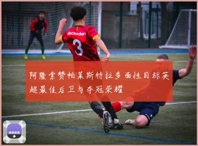 阿隆索赞帕莱斯特拉多面性目标英超最佳后卫与夺冠荣耀