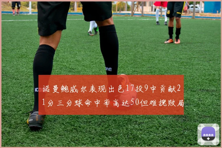 诺曼鲍威尔表现出色17投9中贡献21分三分球命中率高达50但难挽败局